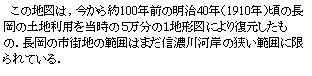 テキスト ボックス: 　この地図は，今から約100年前の明治40年（1910年）頃の長岡の土地利用を当時の５万分の１地形図により復元したもの．長岡の市街地の範囲はまだ信濃川河岸の狭い範囲に限られている．